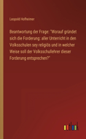 Beantwortung der Frage: "Worauf gründet sich die Forderung: aller Unterricht in den Volksschulen sey religiös und in welcher Weise soll der Volksschullehrer dieser Forderun