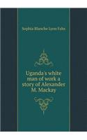 Uganda's White Man of Work a Story of Alexander M. MacKay