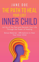 The Path to Heal Your Lost Inner Child: Let go of the Past and Reclaim Your Life Through the Power of Healing. Bonus Material - Affirmations to Heal your Inner Child(Happiness)
