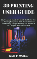 3D Printing User Guide: The Complete Hands-On Guide To Master The 3d Printing Ecosystem. With Practical Projects And Printing Designs To Help You Become A 3D Designer And M