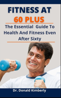 Fitness At 60 Plus: The Essential Guide To Complete Health And Fitness Even After Sixty