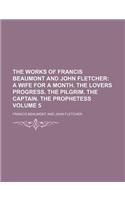 The Works of Francis Beaumont and John Fletcher; A Wife for a Month. the Lovers Progress. the Pilgrim. the Captain. the Prophetess Volume 5