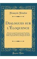 Dialogues sur l'Éloquence: Mémoire sur les Occupations de l'Académie Françoise, de l'Éducation des Filles, Recueil de Fables, Opuscules Divers, Dialogues des Morts (Classic Reprint)