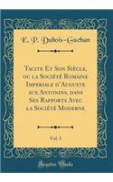 Tacite Et Son Siï¿½cle, Ou La Sociï¿½tï¿½ Romaine Imperiale d'Auguste Aux Antonins, Dans Ses Rapports Avec La Sociï¿½tï¿½ Moderne, Vol. 1 (Classic Reprint)