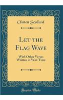 Let the Flag Wave: With Other Verses Written in War-Time (Classic Reprint)