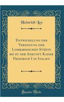 Entwickelung Der Verfassung Der Lombardischen Stadte Bis Zu Der Ankunft Kaiser Friedrich I in Italien (Classic Reprint)