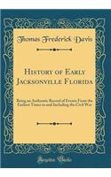 History of Early Jacksonville Florida: Being an Authentic Record of Events from the Earliest Times to and Including the Civil War (Classic Reprint)