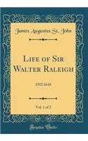Life of Sir Walter Raleigh, Vol. 1 of 2: 1552 1618 (Classic Reprint)