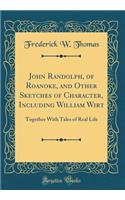 John Randolph, of Roanoke, and Other Sketches of Character, Including William Wirt: Together with Tales of Real Life (Classic Reprint)