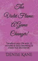 Violet Flame: A Game Changer!: Transform your life with 15 minutes of daily decreeing & create true abundance.