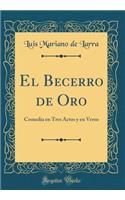 El Becerro de Oro: Comedia en Tres Actos y en Verso (Classic Reprint)