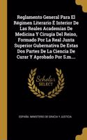 Reglamento General Para El Régimen Literario É Interior De Las Reales Academias De Medicina Y Cirugia Del Reino, Formado Por La Real Junta Superior Gubernativa De Estas Dos Partes De La Ciencia De Curar Y Aprobado Por S.m....