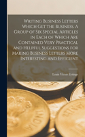 Writing Business Letters Which get the Business. A Group of six Special Articles in Each of Which are Contained Very Practical and Helpful Suggestions for Making Business Letters More Interesting and Efficient