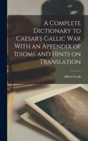 A Complete Dictionary to Caesar's Gallic War With an Appendix of Idioms and Hints on Translation