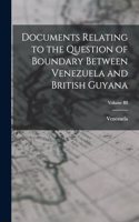 Documents Relating to the Question of Boundary Between Venezuela and British Guyana; Volume III