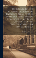 Gründung Der Universität Göttingen, Entwürfe, Berichte Und Briefe Der Zeitgenossen, Herausg. Und Mit Einer Geschichtlichen Einleitung Versehen Von E.F. Rössler