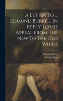 A Letter To ... Edmund Burke ... In Reply To His Appeal From The New To The Old Whigs