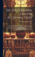 Die Edelgeborne Jungfer Alchymia, Oder