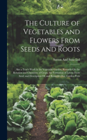 Culture of Vegetables and Flowers From Seeds and Roots: Also a Year's Work in the Vegetable Garden, Remarks On the Rotation and Chemistry of Crops, the Formation of Lawns From Seed, and Description Of, an