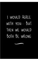 I Would Agree With You... But Then We Would Both Be Wrong