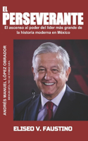 El Perseverante: El ascenso al poder del líder más grande de la historia moderna en México