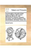 Free Thoughts on the Spirit of Free Inquiry in Religion; With Cautions Against the Abuse of It, and Persuasives to Candour, Toleration, and Peace, Amongst Christians of All Denominations. by Daniel Turner, M.A.