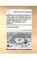 Robin Hood; Or, Sherwood Forest: A Comic Opera. as It Is Performed at the Theatre-Royal in Covent-Garden. by Leonard Macnally, Esq. a New Edition, with Alterations, and Additions; .