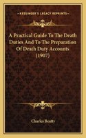 A Practical Guide To The Death Duties And To The Preparation Of Death Duty Accounts (1907): (English)