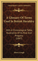 A Glossary Of Terms Used In British Heraldry: With A Chronological Table, Illustrative Of Its Rise And Progress (1847)
