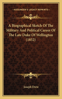 A Biographical Sketch Of The Military And Political Career Of The Late Duke Of Wellington (1852)