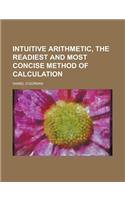 Intuitive Arithmetic, the Readiest and Most Concise Method of Calculation: (English)