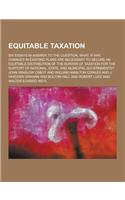 Equitable Taxation; Six Essays in Answer to the Question, What, If Any, Changes in Existing Plans Are Necessary to Secure an Equitable Distribution of