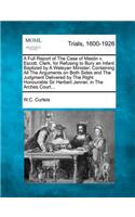 A Full Report of the Case of Mastin V. Escott, Clerk, for Refusing to Bury an Infant Baptized by a Weleyan Minister; Containing All the Arguments on Both Sides and the Judgment Delivered by the Right Honourable Sir Herbert Jenner, in the Arches Cou