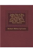 Indian Wars of New England: The Land of the Abenake. the French Occupation. King Philip's War. St. Castin's War: The Land of the Abenake. the French Occupation. King Philip's War. St. Castin's War