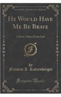 He Would Have Me Be Brave: A Story Taken from Life (Classic Reprint)