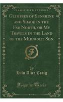 Glimpses of Sunshine and Shade in the Far North, or My Travels in the Land of the Midnight Sun (Classic Reprint)