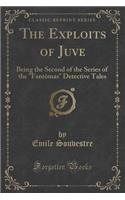 The Exploits of Juve: Being the Second of the Series of the "fantï¿½mas" Detective Tales (Classic Reprint)