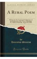 A Rural Poem: Written for the Centennial Celebration of the Settlement of the Town of Reading, Vt., Held at Felchville, August 28, 1872 (Classic Reprint)