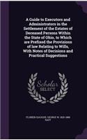 A Guide to Executors and Administrators in the Settlement of the Estates of Deceased Persons Within the State of Ohio, to Which are Prefixed the Provisions of law Relating to Wills, With Notes of Decisions and Practical Suggestions