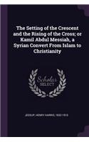 The Setting of the Crescent and the Rising of the Cross; Or Kamil Abdul Messiah, a Syrian Convert from Islam to Christianity