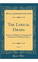 The Lyrical Drama, Vol. 2: Essays on Subjects, Composers,& Executants of Modern Opera (Classic Reprint)