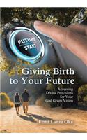 Giving Birth to Your Future: Accessing Divine Provisions for Your God Given Vision