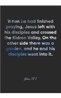 John 18: 1 Notebook: When he had finished praying, Jesus left with his disciples and crossed the Kidron Valley. On the other side there was a garden, and he 