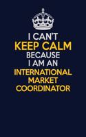 I Can't Keep Calm Because I Am An International Market Coordinator: Career journal, notebook and writing journal for encouraging men, women and kids. A framework for building your career.