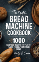 Complete Bread Machine Cookbook: 1000 Foolproof Recipes for Perfect Family-Friendly Homemade Bread