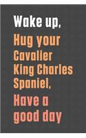 Wake up, Hug your Cavalier King Charles Spaniel, Have a good day: For Cavalier King Charles Spaniel Dog Fans