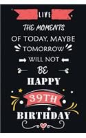 Live The Moments Of Today Maybe Tomorrow Will Not Be Happy 39th Birthday