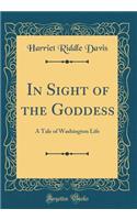 In Sight of the Goddess: A Tale of Washington Life (Classic Reprint)