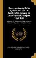 Correspondencia De La Legacion Mexicana En Washington Durante La Intervencion Extranjera. 1860-1868
