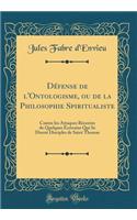 Dï¿½fense de l'Ontologisme, Ou de la Philosophie Spiritualiste: Contre Les Attaques Rï¿½centes de Quelques ï¿½crivains Qui Se Disent Disciples de Saint Thomas (Classic Reprint): Contre Les Attaques Rï¿½centes de Quelques ï¿½crivains Qui Se Disent Disciples de Saint Thomas (Classic Reprint)